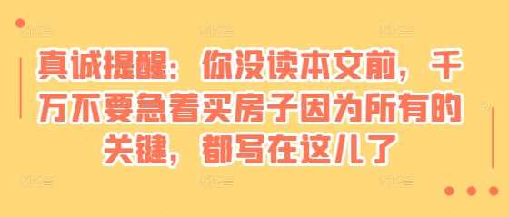某付费文章：真诚提醒：你没读本文前，千万不要急着买房子因为所有的关键，都写在这儿了-928网创