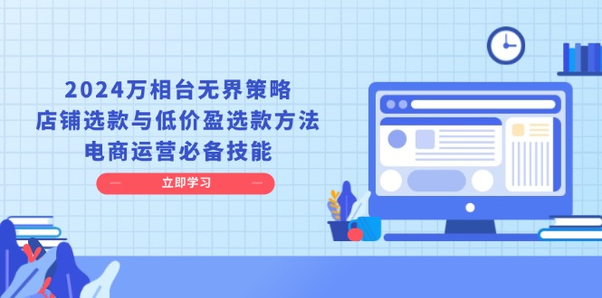 （13633期）2024万相台无界策略，店铺选款与低价盈选款方法，电商运营必备技能-928网创