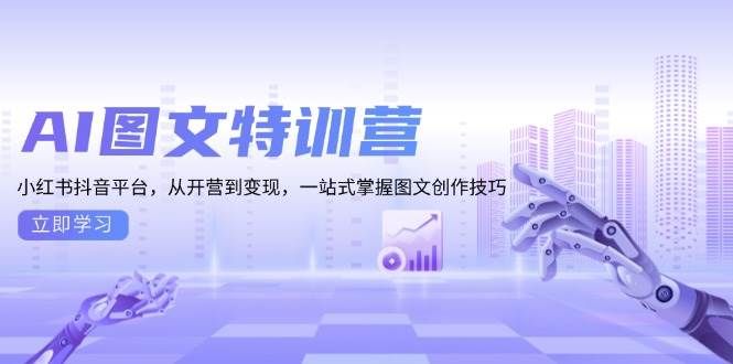 AI图文特训营：小红书抖音平台，从开营到变现，一站式掌握图文创作技巧-928网创