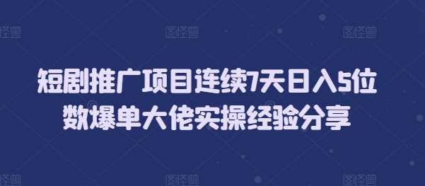 短剧推广项目连续7天日入5位数爆单大佬实操经验分享-928网创