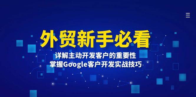 （13645期）外贸新手必看，详解主动开发客户的重要性，掌握Google客户开发实战技巧-928网创
