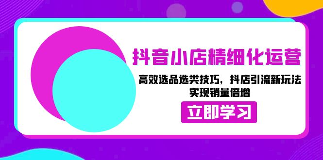 （13646期）抖音小店精细化运营：高效选品选类技巧，抖店引流新玩法，实现销量倍增-928网创