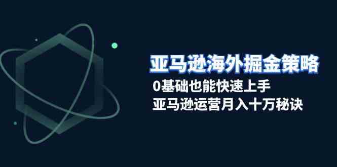 亚马逊海外掘金策略，0基础也能快速上手，亚马逊运营月入十万秘诀-928网创
