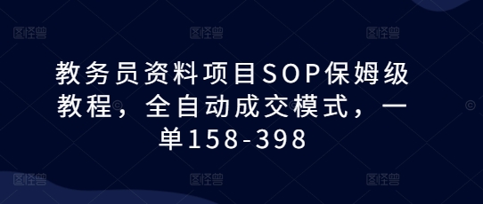 教务员资料项目SOP保姆级教程，全自动成交模式，一单158-398-928网创