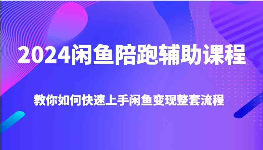 2024闲鱼陪跑辅助课程，教你如何快速上手闲鱼变现整套流程-928网创
