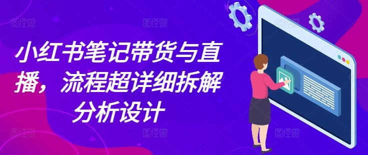 小红书笔记带货与直播，流程超详细拆解分析设计-928网创