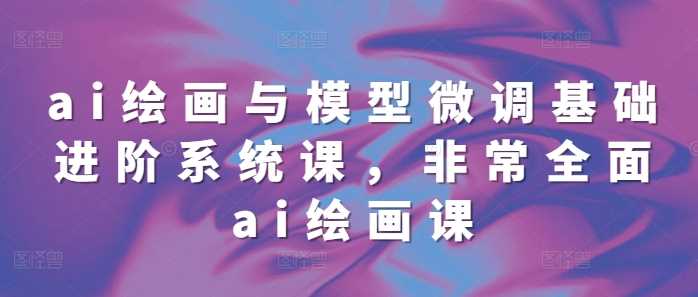 ai绘画与模型微调基础进阶系统课，非常全面ai绘画课(68节)-928网创