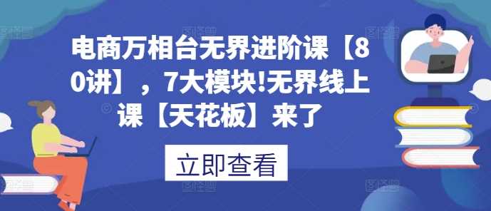 电商万相台无界进阶课【80讲】，7大模块!无界线上课【天花板】来了-928网创