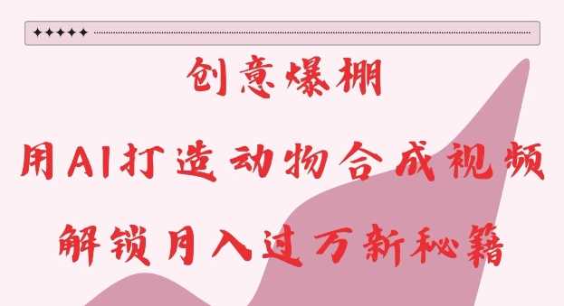 创意爆棚，用AI打造动物合成视频，解锁月入过W新秘籍【揭秘】-928网创