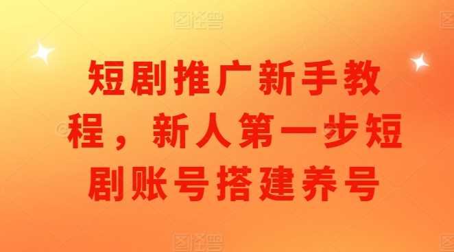 短剧推广新手教程，新人第一步短剧账号搭建养号-928网创