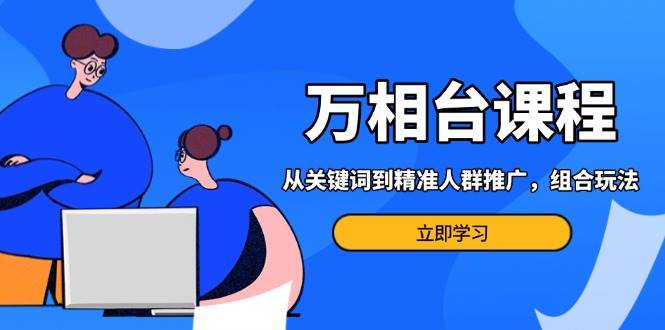 （13595期）万相台课程：从关键词到精准人群推广，组合玩法高效应对多场景电商营销…-928网创