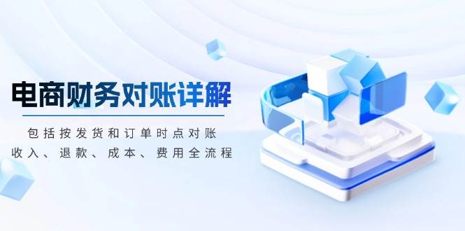 （13586期）电商财务对账详解，包括按发货和订单时点对账，收入、退款、成本、费用-928网创
