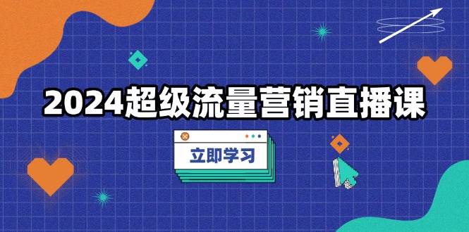 （13558期）2024超级流量营销直播课，低成本打法，提升流量转化率，案例拆解爆款-928网创