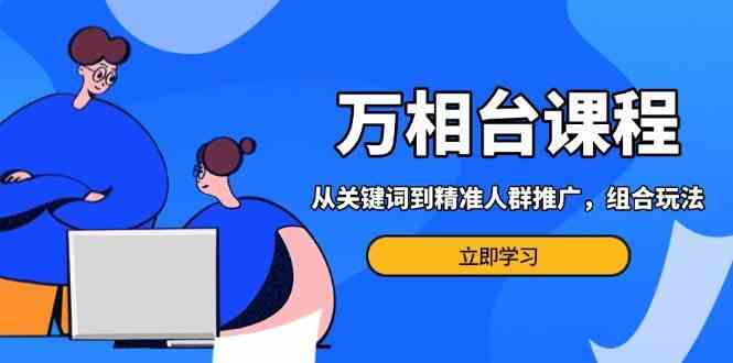 万相台课程：从关键词到精准人群推广，组合玩法高效应对多场景电商营销-928网创