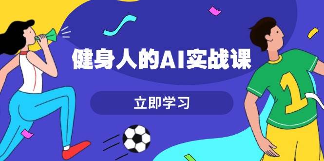 健身人的AI实战课，7天从0到1提升效率，快速入门AI，掌握爆款内容-928网创