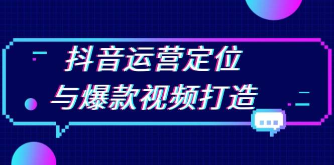 抖音运营定位与爆款视频打造：定位运营方向，挖掘爆款选题，提升播放量-928网创