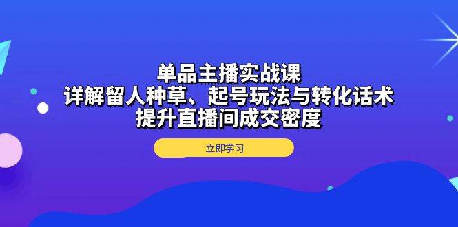 单品主播实战课：详解留人种草、起号玩法与转化话术，提升直播间成交密度-928网创