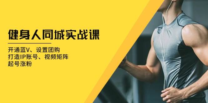 健身人同城实战课：开通蓝V、设置团购、打造IP账号、视频矩阵、起号涨粉-928网创