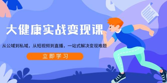 （13733期）大健康实战变现课：从公域到私域，从短视频到直播，一站式解决变现难题-928网创