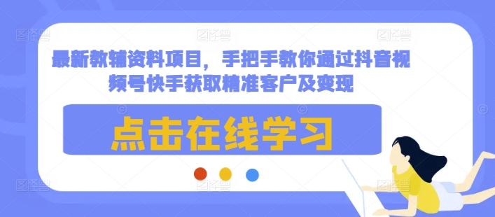 最新教辅资料项目，手把手教你通过抖音视频号快手获取精准客户及变现-928网创