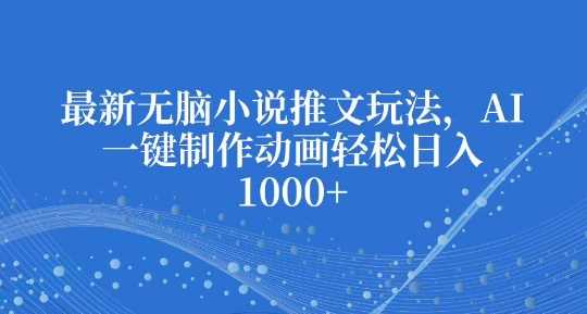 最新无脑小说推文玩法，AI一键制作动画轻松日入多张【揭秘】-928网创