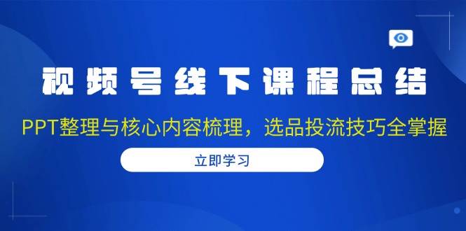 （13743期）视频号线下课程总结：PPT整理与核心内容梳理，选品投流技巧全掌握-928网创