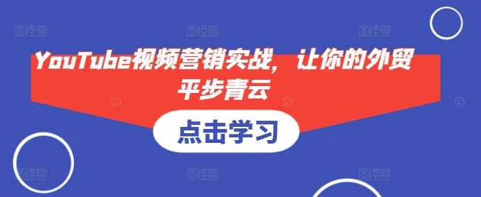 YouTube视频营销实战，让你的外贸平步青云-928网创