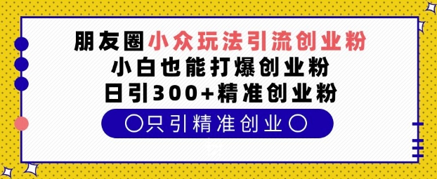 朋友圈小众玩法引流创业粉，小白也能打爆创业粉，日引300+精准创业粉【揭秘】-928网创