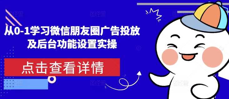 从0-1学习微信朋友圈广告投放及后台功能设置实操-928网创
