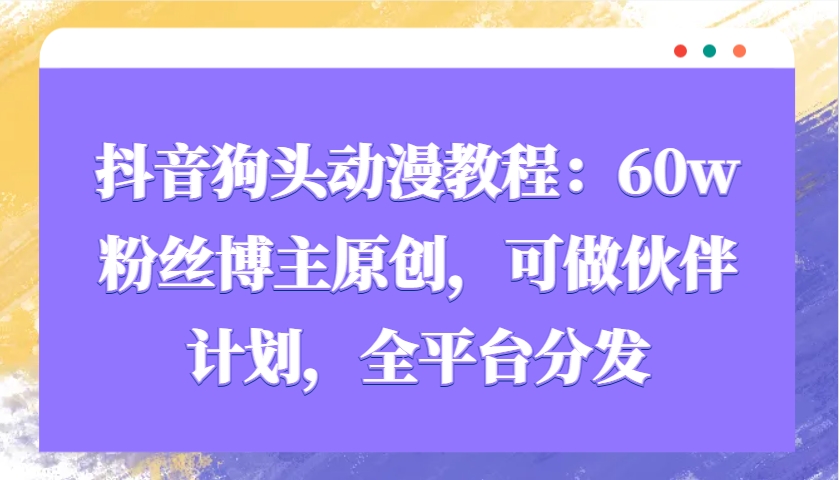 抖音狗头动漫教程：60w粉丝博主原创，可做伙伴计划，全平台分发-928网创