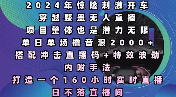 2024年惊险刺激开车穿越整蛊无人直播，单日单场撸音浪2000+，打造一个160小时实时直播日不落直播间【揭秘】-928网创