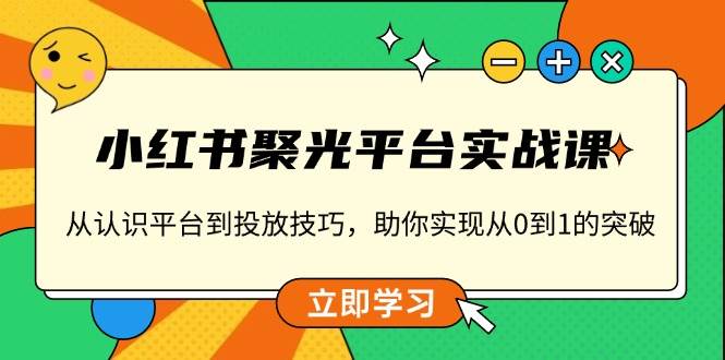 （13775期）小红书 聚光平台实战课，从认识平台到投放技巧，助你实现从0到1的突破-928网创
