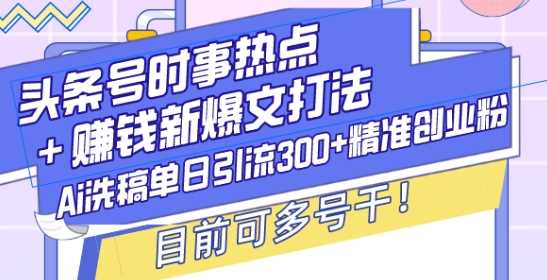 头条号时事热点+赚钱新爆文打法，Ai洗稿单日引流300+精准创业粉，目前可多号干【揭秘】-928网创
