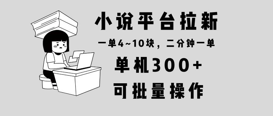 （13800期）小说平台拉新，单机300+，两分钟一单4~10块，操作简单可批量。-928网创
