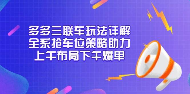 （13828期）多多三联车玩法详解，全系抢车位策略助力，上午布局下午爆单-928网创