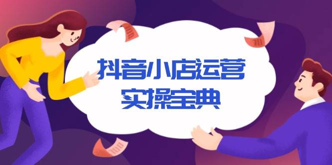 （13831期）抖音小店运营实操宝典，从入驻到推广，详解店铺搭建及千川广告投放技巧-928网创