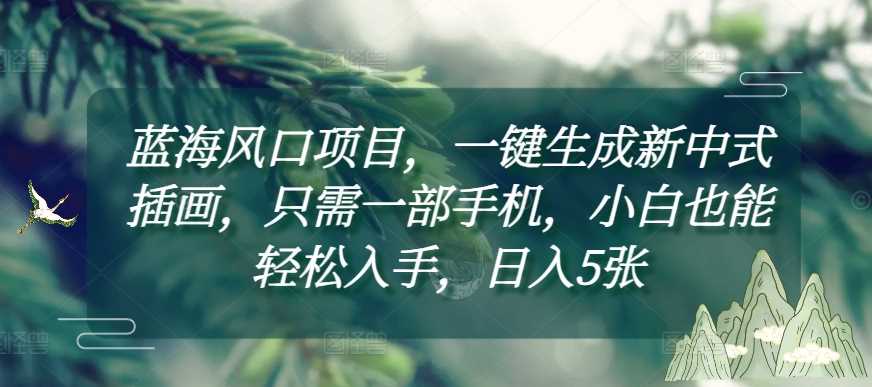 蓝海风口项目，一键生成新中式插画，只需一部手机，小白也能轻松入手，日入5张附详细教程【揭秘】-928网创