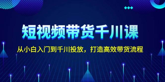 短视频带货千川课，从小白入门到千川投放，打造高效带货流程-928网创