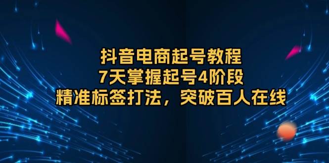（13847期）抖音电商起号教程，7天掌握起号4阶段，精准标签打法，突破百人在线-928网创