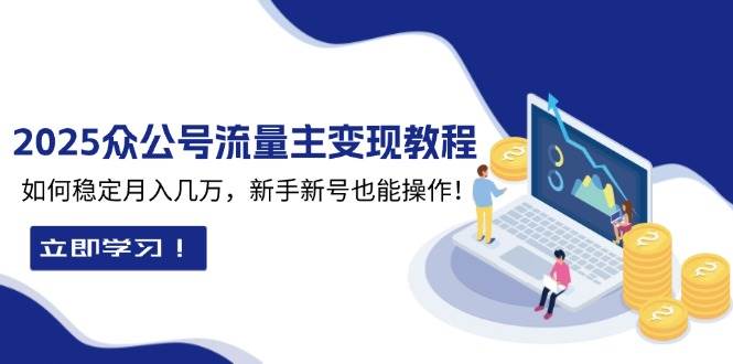 （13853期）2025众公号流量主变现教程：如何稳定月入几万，新手新号也能操作-928网创