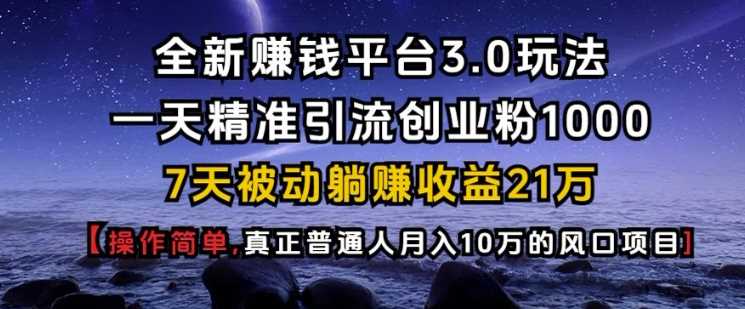 全新赚钱平台3.0玩法一天精准引流创业粉1000.7天被动躺Z收益21W【仅揭秘】-928网创