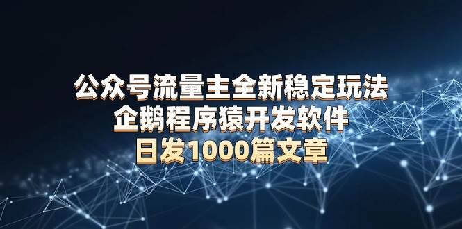 （13868期）公众号流量主全新稳定玩法 企鹅程序猿开发软件 日发1000篇文章 无需AI改写-928网创