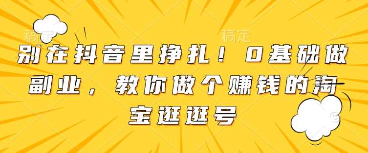 别在抖音里挣扎！0基础做副业，教你做个赚钱的淘宝逛逛号-928网创