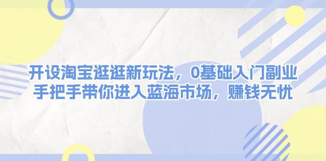开设淘宝逛逛新玩法，0基础入门副业，手把手带你进入蓝海市场，赚钱无忧-928网创