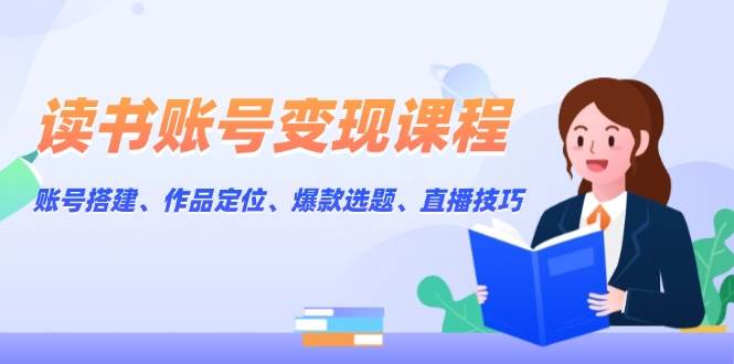 （13883期）读书账号变现课程：账号搭建、作品定位、爆款选题、直播技巧-928网创