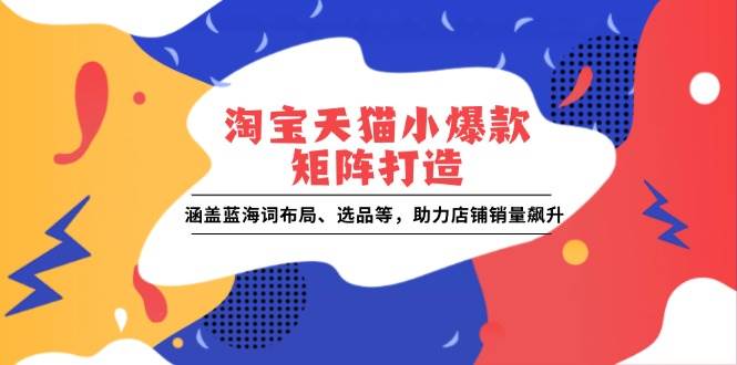 （13882期）淘宝天猫小爆款矩阵打造：涵盖蓝海词布局、选品等，助力店铺销量飙升-928网创