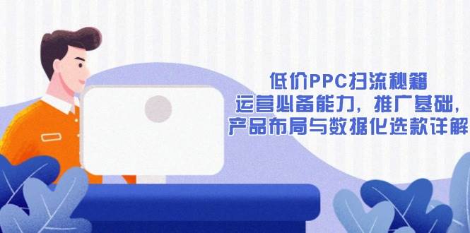 （13879期）低价PPC扫流秘籍：运营必备能力, 推广基础, 产品布局与数据化选款详解-928网创