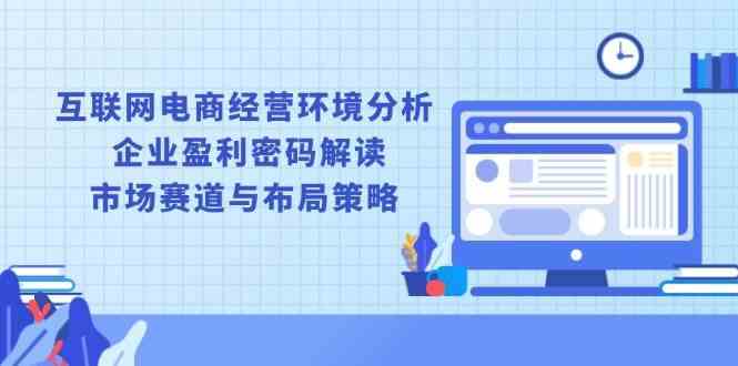 互联网电商经营环境分析, 企业盈利密码解读, 市场赛道与布局策略-928网创