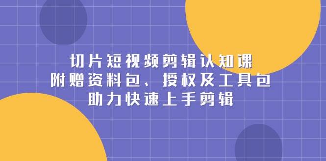 切片短视频剪辑认知课，附赠资料包、授权及工具包，助力快速上手剪辑-928网创