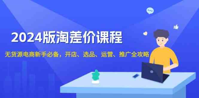 2024淘差价课程，无货源电商新手必备，开店、选品、运营、推广全攻略-928网创